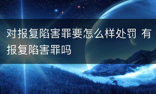 对报复陷害罪要怎么样处罚 有报复陷害罪吗