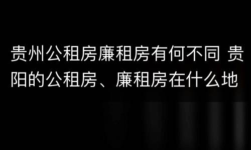 贵州公租房廉租房有何不同 贵阳的公租房、廉租房在什么地方?