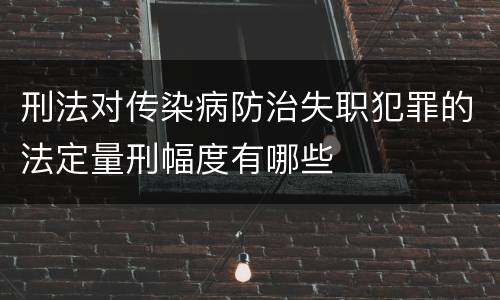 刑法对传染病防治失职犯罪的法定量刑幅度有哪些