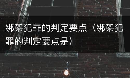 绑架犯罪的判定要点（绑架犯罪的判定要点是）