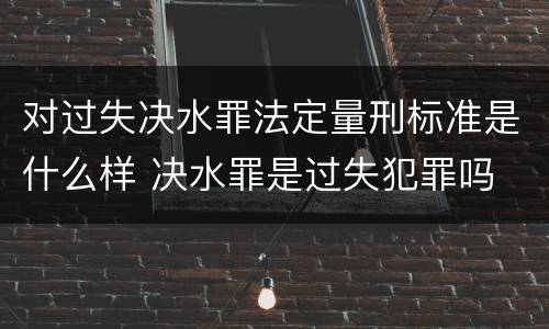 对过失决水罪法定量刑标准是什么样 决水罪是过失犯罪吗