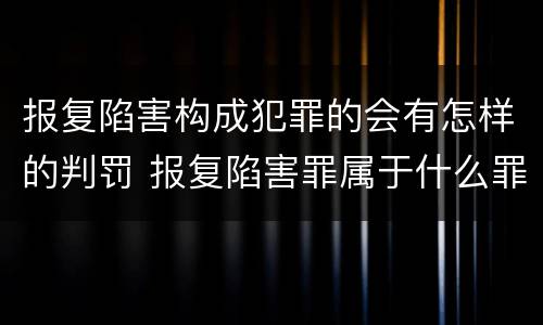 报复陷害构成犯罪的会有怎样的判罚 报复陷害罪属于什么罪