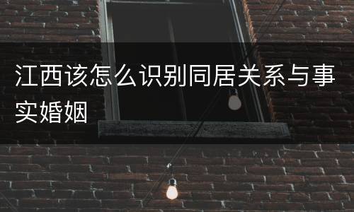 江西该怎么识别同居关系与事实婚姻
