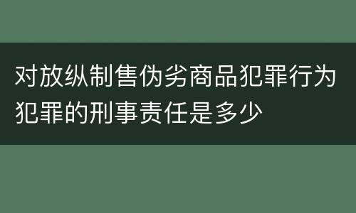 对放纵制售伪劣商品犯罪行为犯罪的刑事责任是多少