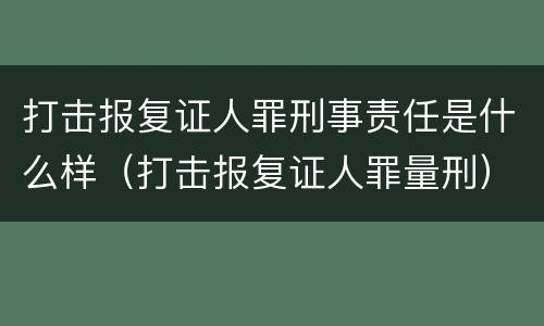 打击报复证人罪刑事责任是什么样（打击报复证人罪量刑）