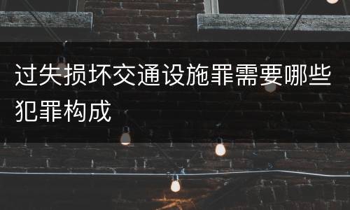 过失损坏交通设施罪需要哪些犯罪构成