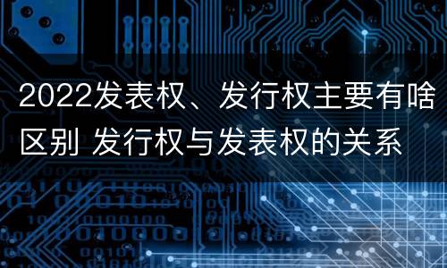 2022发表权、发行权主要有啥区别 发行权与发表权的关系