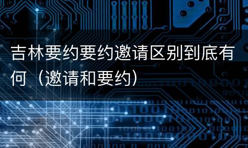 吉林要约要约邀请区别到底有何（邀请和要约）