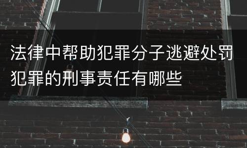 法律中帮助犯罪分子逃避处罚犯罪的刑事责任有哪些