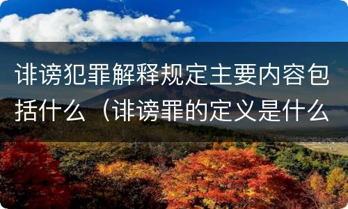 诽谤犯罪解释规定主要内容包括什么（诽谤罪的定义是什么）