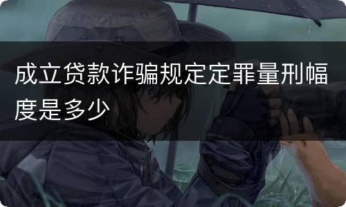 成立贷款诈骗规定定罪量刑幅度是多少