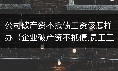 公司破产资不抵债工资该怎样办（企业破产资不抵债,员工工资拿不到）