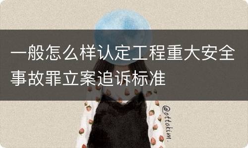 一般怎么样认定工程重大安全事故罪立案追诉标准