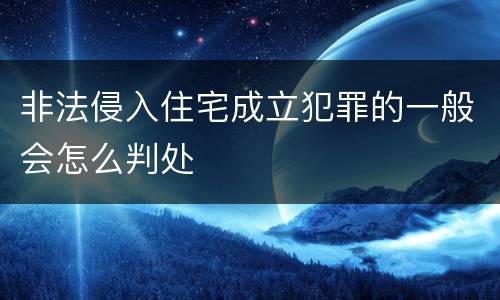 非法侵入住宅成立犯罪的一般会怎么判处