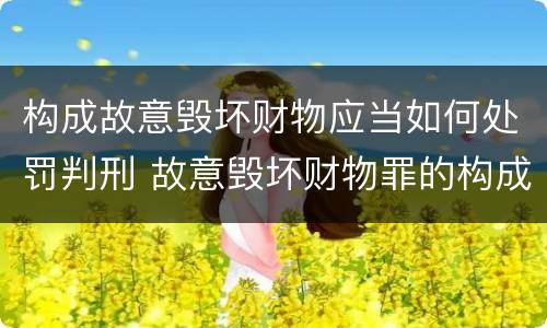 构成故意毁坏财物应当如何处罚判刑 故意毁坏财物罪的构成要件是什么?如何处罚?
