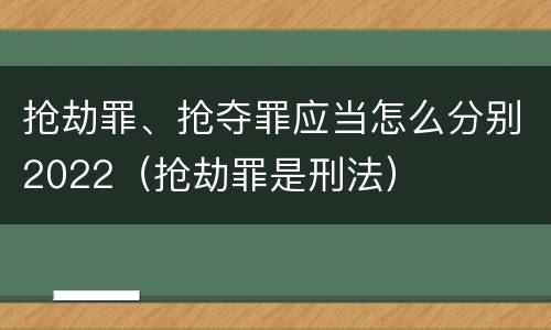 抢劫罪、抢夺罪应当怎么分别2022（抢劫罪是刑法）
