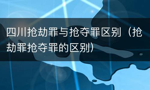 四川抢劫罪与抢夺罪区别（抢劫罪抢夺罪的区别）