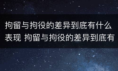 拘留与拘役的差异到底有什么表现 拘留与拘役的差异到底有什么表现和影响
