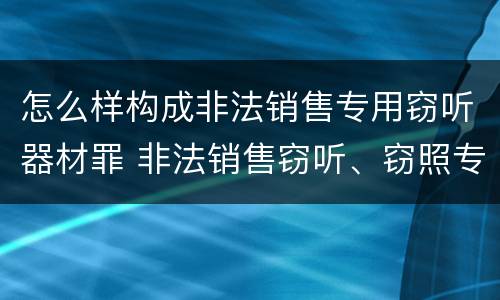怎么样构成非法销售专用窃听器材罪 非法销售窃听、窃照专用器材罪