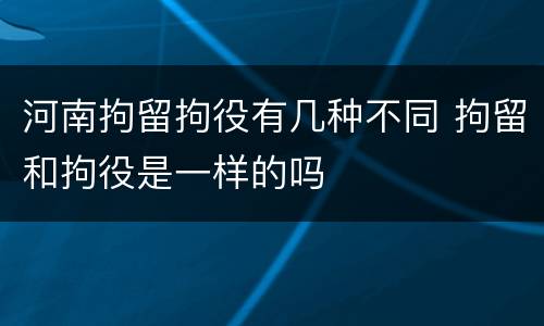 河南拘留拘役有几种不同 拘留和拘役是一样的吗