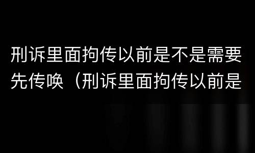 刑诉里面拘传以前是不是需要先传唤（刑诉里面拘传以前是不是需要先传唤当事人）