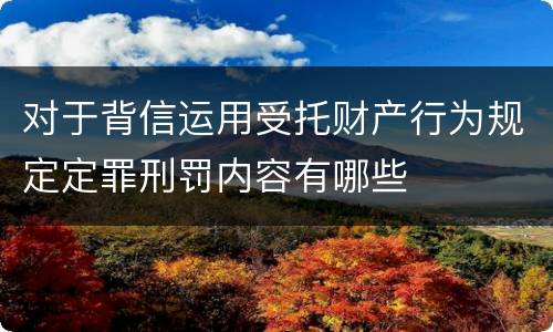对于背信运用受托财产行为规定定罪刑罚内容有哪些