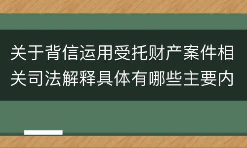 关于背信运用受托财产案件相关司法解释具体有哪些主要内容