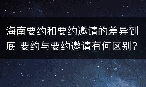 海南要约和要约邀请的差异到底 要约与要约邀请有何区别?
