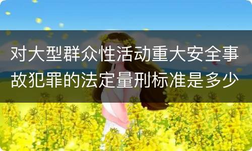 对大型群众性活动重大安全事故犯罪的法定量刑标准是多少