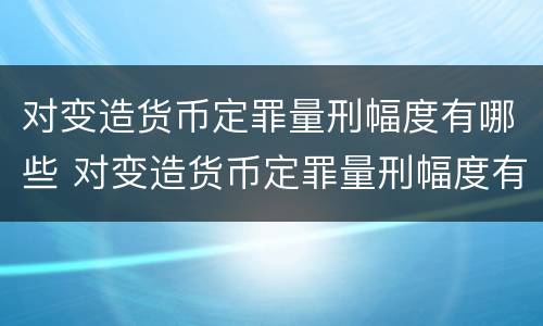 对变造货币定罪量刑幅度有哪些 对变造货币定罪量刑幅度有哪些规定