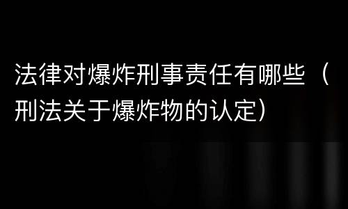 法律对爆炸刑事责任有哪些（刑法关于爆炸物的认定）