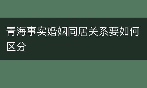 青海事实婚姻同居关系要如何区分