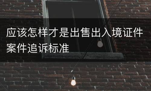 应该怎样才是出售出入境证件案件追诉标准
