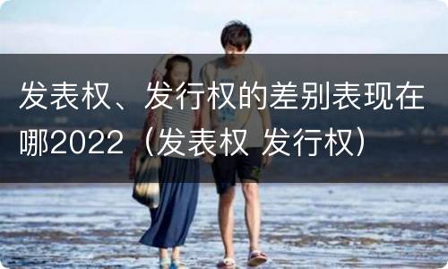 发表权、发行权的差别表现在哪2022（发表权 发行权）