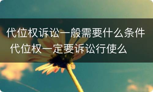 代位权诉讼一般需要什么条件 代位权一定要诉讼行使么