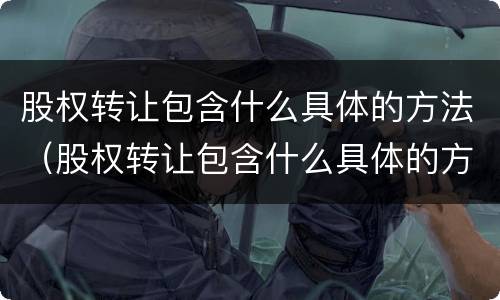 股权转让包含什么具体的方法（股权转让包含什么具体的方法和流程）