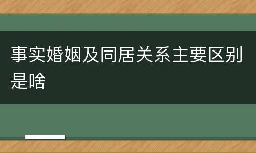 事实婚姻及同居关系主要区别是啥