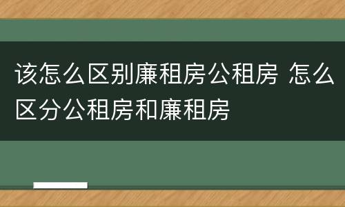 该怎么区别廉租房公租房 怎么区分公租房和廉租房