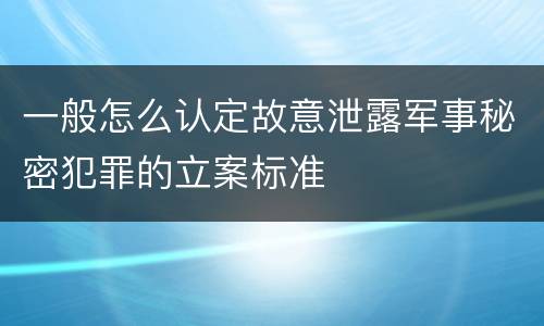 一般怎么认定故意泄露军事秘密犯罪的立案标准