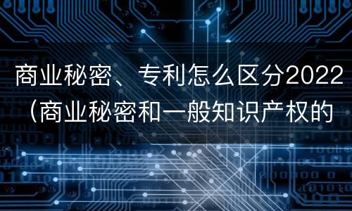 商业秘密、专利怎么区分2022（商业秘密和一般知识产权的区别）