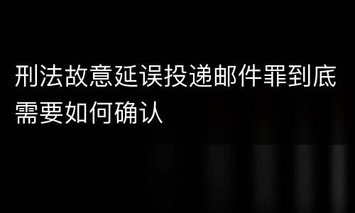 刑法故意延误投递邮件罪到底需要如何确认