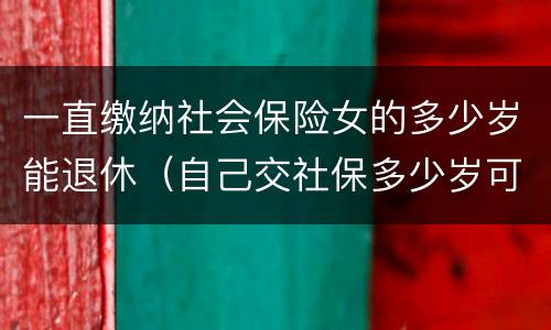 一直缴纳社会保险女的多少岁能退休（自己交社保多少岁可以退休,女）