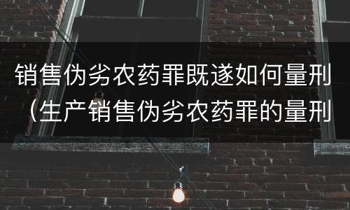 销售伪劣农药罪既遂如何量刑（生产销售伪劣农药罪的量刑标准）