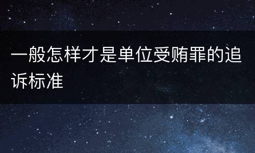 一般怎样才是单位受贿罪的追诉标准