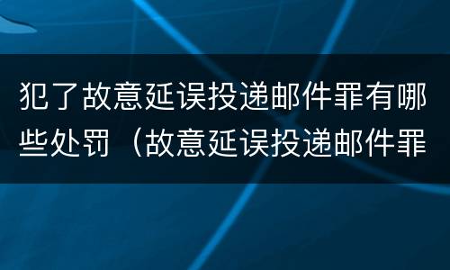 犯了故意延误投递邮件罪有哪些处罚（故意延误投递邮件罪案例）