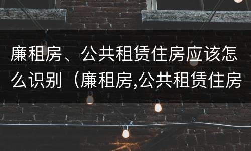 廉租房、公共租赁住房应该怎么识别（廉租房,公共租赁住房应该怎么识别产权）