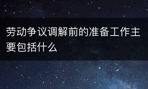 劳动争议调解前的准备工作主要包括什么