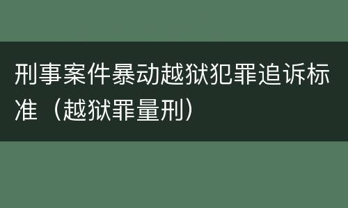 刑事案件暴动越狱犯罪追诉标准（越狱罪量刑）