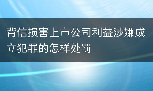 背信损害上市公司利益涉嫌成立犯罪的怎样处罚