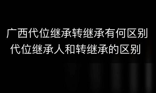 广西代位继承转继承有何区别 代位继承人和转继承的区别